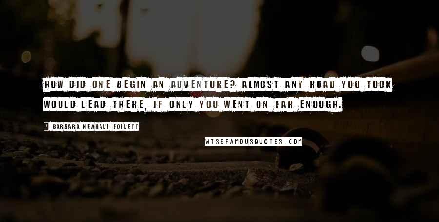 Barbara Newhall Follett Quotes: How did one begin an adventure? Almost any road you took would lead there, if only you went on far enough.