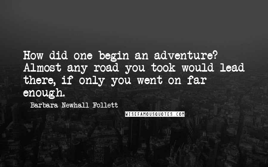 Barbara Newhall Follett Quotes: How did one begin an adventure? Almost any road you took would lead there, if only you went on far enough.