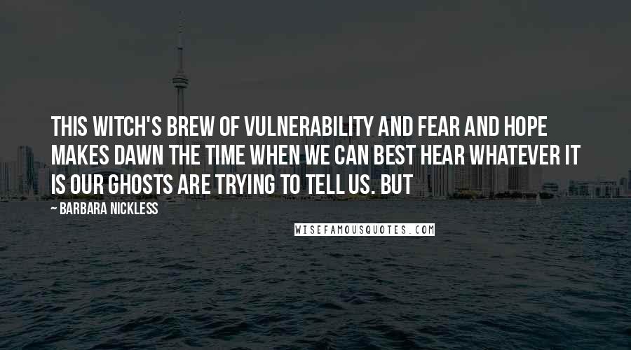 Barbara Nickless Quotes: This witch's brew of vulnerability and fear and hope makes dawn the time when we can best hear whatever it is our ghosts are trying to tell us. But