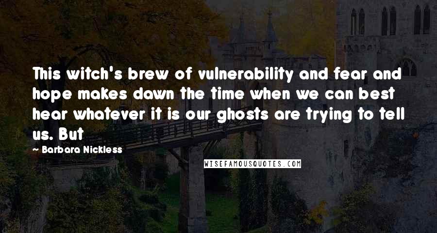 Barbara Nickless Quotes: This witch's brew of vulnerability and fear and hope makes dawn the time when we can best hear whatever it is our ghosts are trying to tell us. But