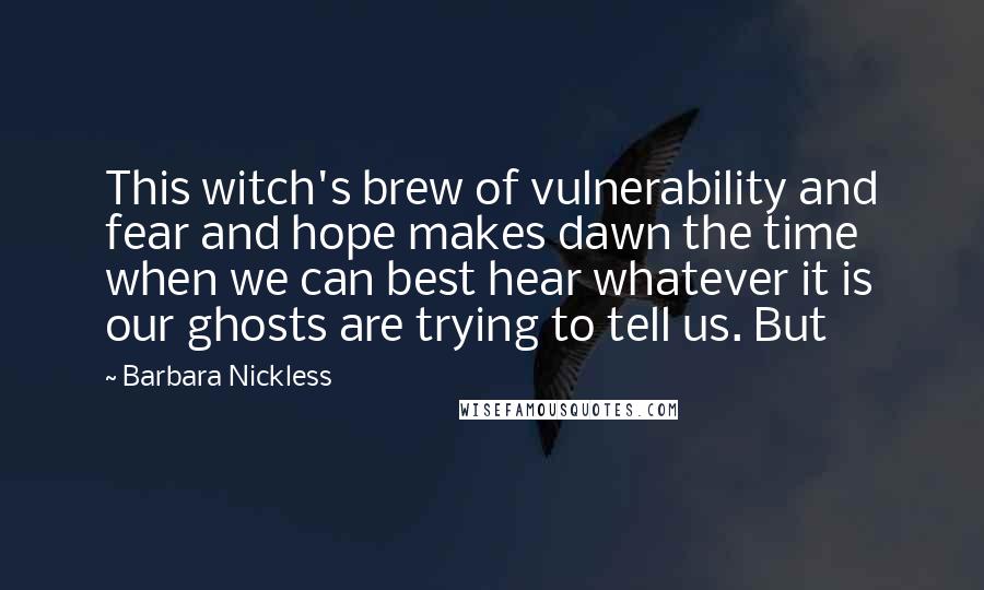 Barbara Nickless Quotes: This witch's brew of vulnerability and fear and hope makes dawn the time when we can best hear whatever it is our ghosts are trying to tell us. But