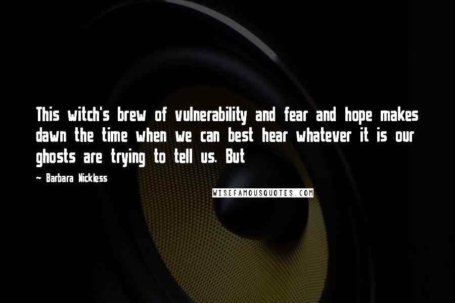 Barbara Nickless Quotes: This witch's brew of vulnerability and fear and hope makes dawn the time when we can best hear whatever it is our ghosts are trying to tell us. But