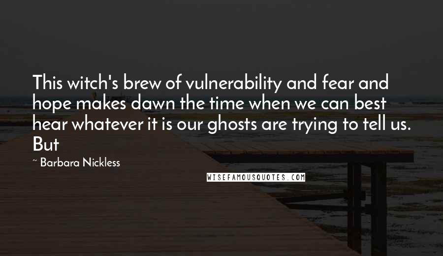Barbara Nickless Quotes: This witch's brew of vulnerability and fear and hope makes dawn the time when we can best hear whatever it is our ghosts are trying to tell us. But