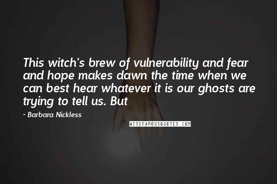 Barbara Nickless Quotes: This witch's brew of vulnerability and fear and hope makes dawn the time when we can best hear whatever it is our ghosts are trying to tell us. But