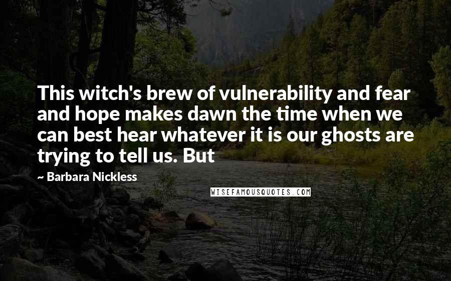 Barbara Nickless Quotes: This witch's brew of vulnerability and fear and hope makes dawn the time when we can best hear whatever it is our ghosts are trying to tell us. But