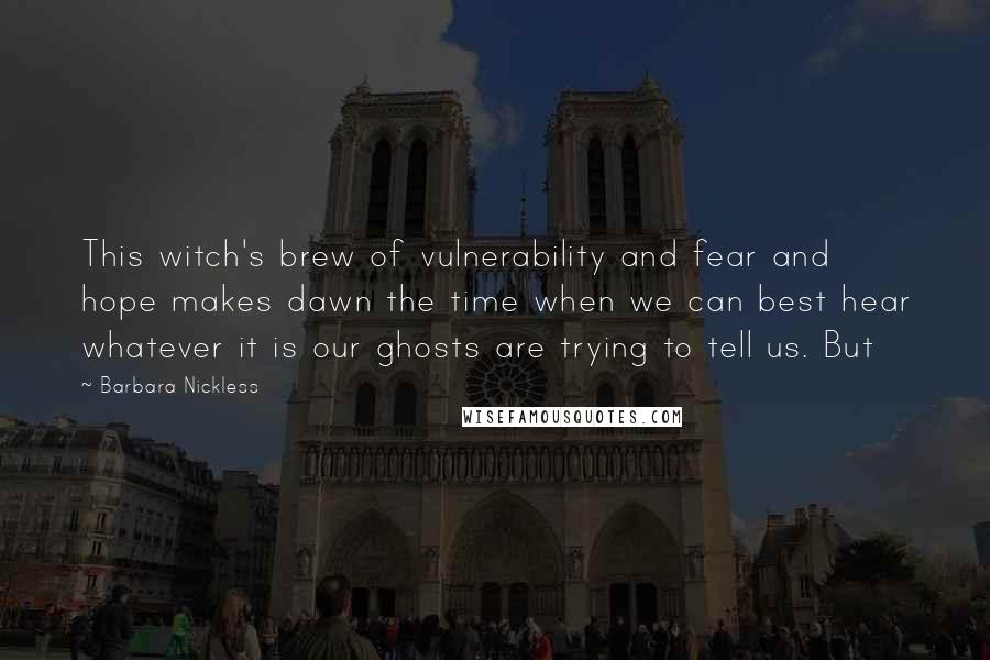 Barbara Nickless Quotes: This witch's brew of vulnerability and fear and hope makes dawn the time when we can best hear whatever it is our ghosts are trying to tell us. But