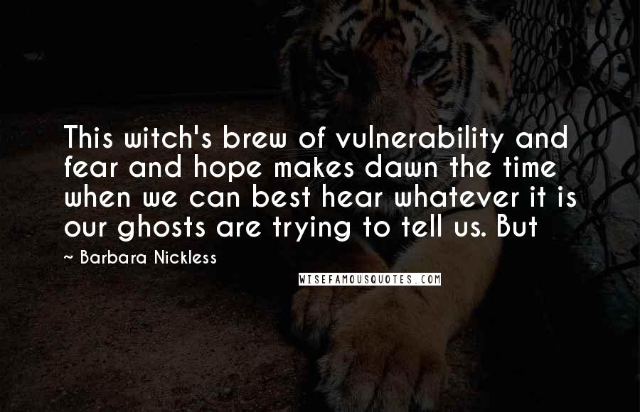 Barbara Nickless Quotes: This witch's brew of vulnerability and fear and hope makes dawn the time when we can best hear whatever it is our ghosts are trying to tell us. But