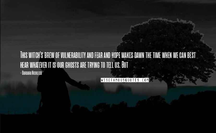 Barbara Nickless Quotes: This witch's brew of vulnerability and fear and hope makes dawn the time when we can best hear whatever it is our ghosts are trying to tell us. But