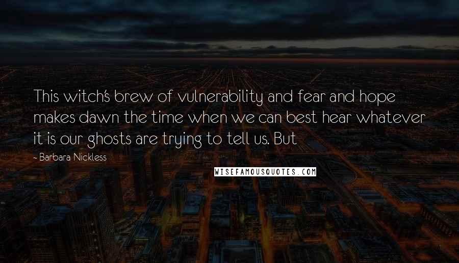 Barbara Nickless Quotes: This witch's brew of vulnerability and fear and hope makes dawn the time when we can best hear whatever it is our ghosts are trying to tell us. But