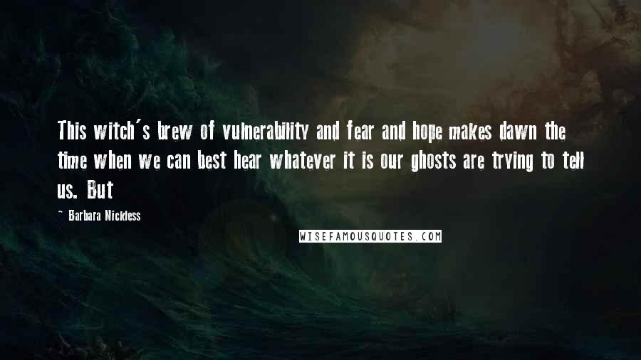 Barbara Nickless Quotes: This witch's brew of vulnerability and fear and hope makes dawn the time when we can best hear whatever it is our ghosts are trying to tell us. But