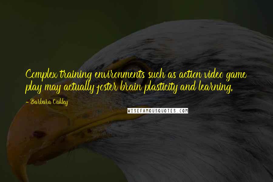 Barbara Oakley Quotes: Complex training environments such as action video game play may actually foster brain plasticity and learning.