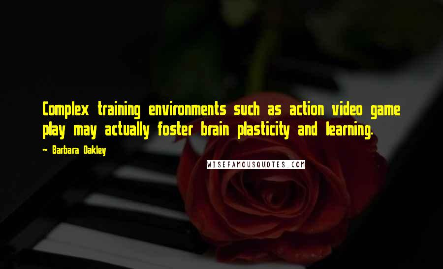 Barbara Oakley Quotes: Complex training environments such as action video game play may actually foster brain plasticity and learning.