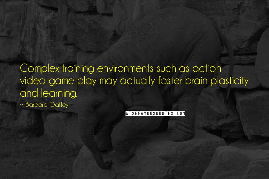 Barbara Oakley Quotes: Complex training environments such as action video game play may actually foster brain plasticity and learning.