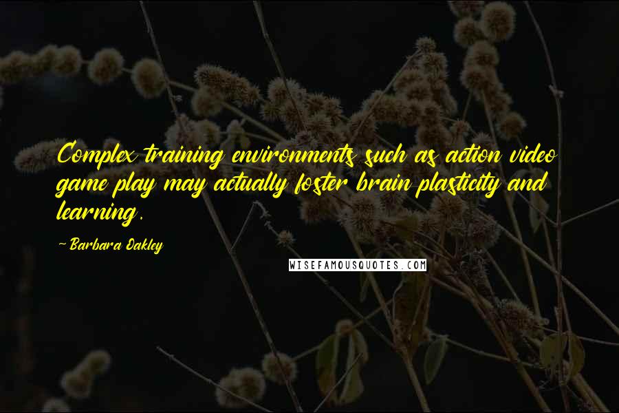 Barbara Oakley Quotes: Complex training environments such as action video game play may actually foster brain plasticity and learning.