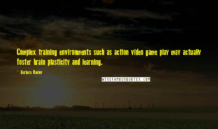 Barbara Oakley Quotes: Complex training environments such as action video game play may actually foster brain plasticity and learning.