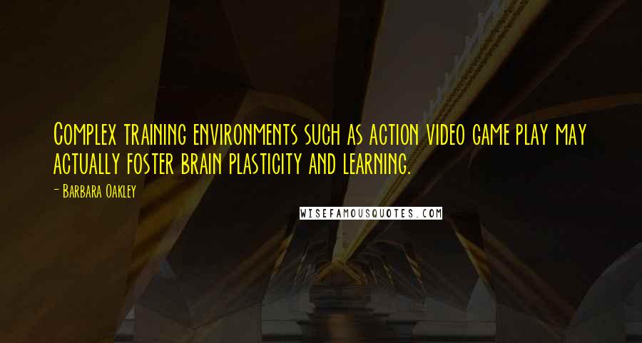 Barbara Oakley Quotes: Complex training environments such as action video game play may actually foster brain plasticity and learning.