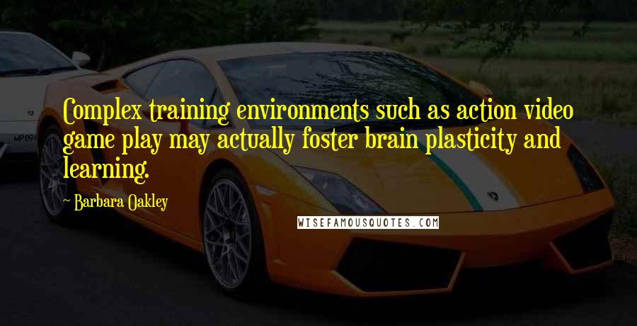 Barbara Oakley Quotes: Complex training environments such as action video game play may actually foster brain plasticity and learning.