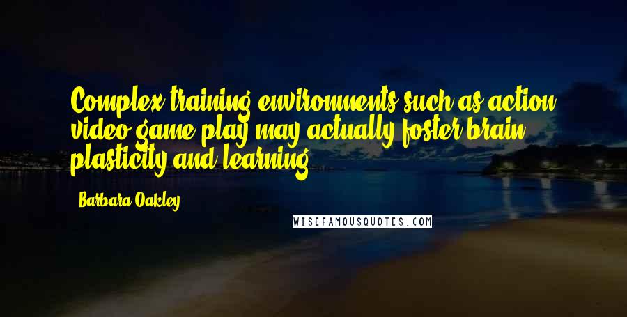 Barbara Oakley Quotes: Complex training environments such as action video game play may actually foster brain plasticity and learning.