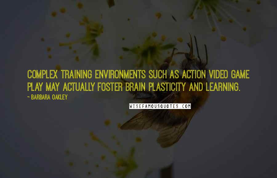 Barbara Oakley Quotes: Complex training environments such as action video game play may actually foster brain plasticity and learning.