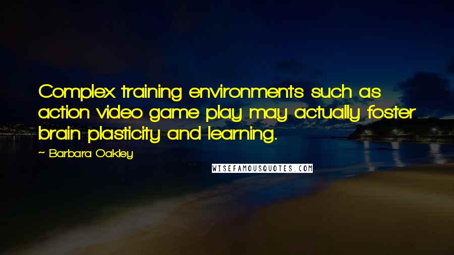 Barbara Oakley Quotes: Complex training environments such as action video game play may actually foster brain plasticity and learning.