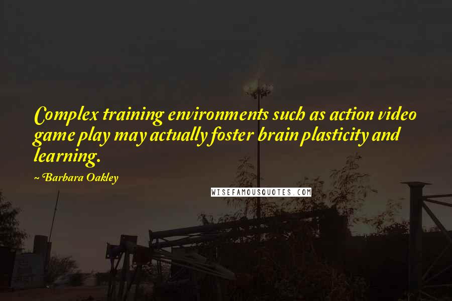 Barbara Oakley Quotes: Complex training environments such as action video game play may actually foster brain plasticity and learning.