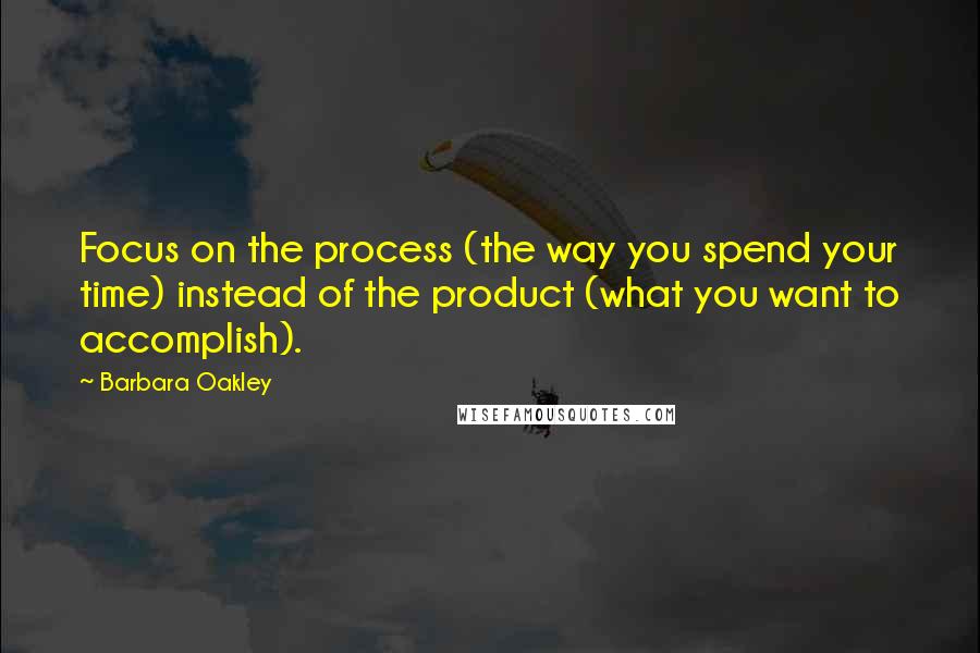 Barbara Oakley Quotes: Focus on the process (the way you spend your time) instead of the product (what you want to accomplish).