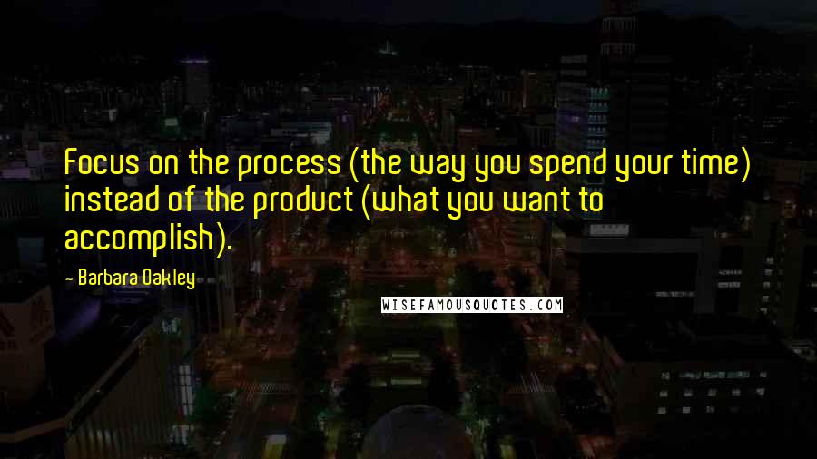 Barbara Oakley Quotes: Focus on the process (the way you spend your time) instead of the product (what you want to accomplish).