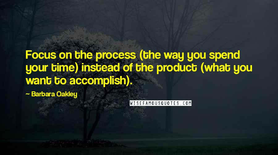 Barbara Oakley Quotes: Focus on the process (the way you spend your time) instead of the product (what you want to accomplish).