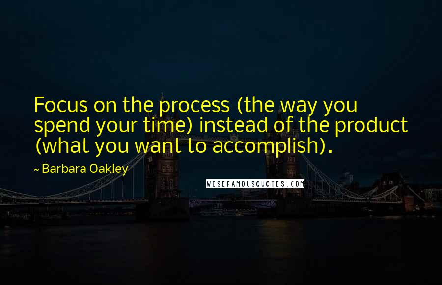 Barbara Oakley Quotes: Focus on the process (the way you spend your time) instead of the product (what you want to accomplish).