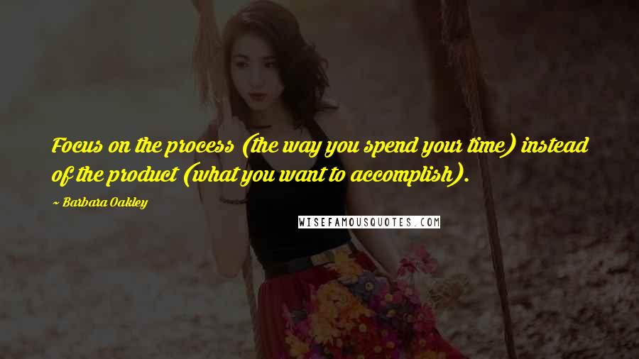 Barbara Oakley Quotes: Focus on the process (the way you spend your time) instead of the product (what you want to accomplish).