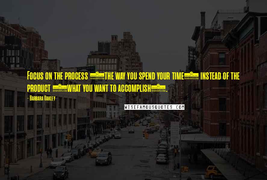 Barbara Oakley Quotes: Focus on the process (the way you spend your time) instead of the product (what you want to accomplish).