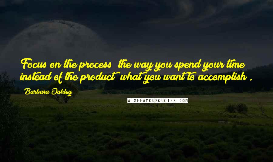 Barbara Oakley Quotes: Focus on the process (the way you spend your time) instead of the product (what you want to accomplish).