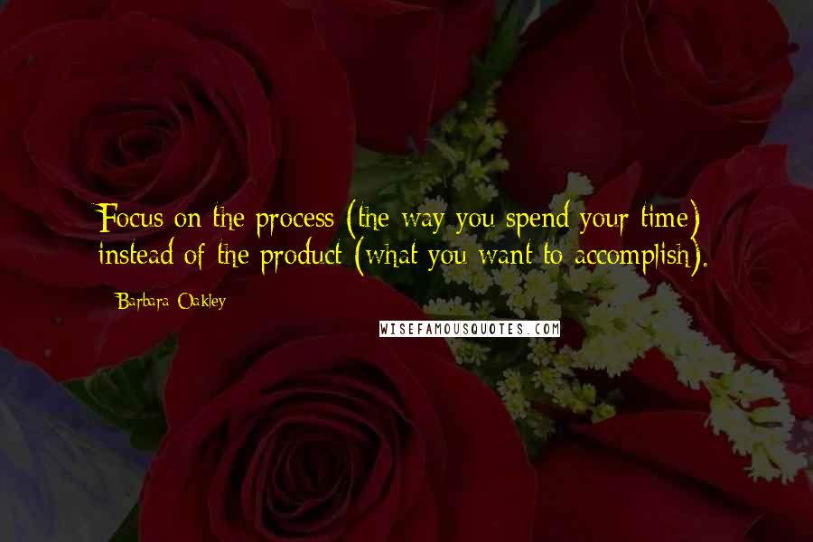 Barbara Oakley Quotes: Focus on the process (the way you spend your time) instead of the product (what you want to accomplish).