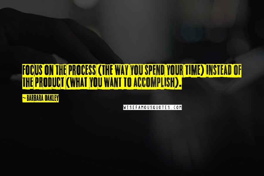 Barbara Oakley Quotes: Focus on the process (the way you spend your time) instead of the product (what you want to accomplish).