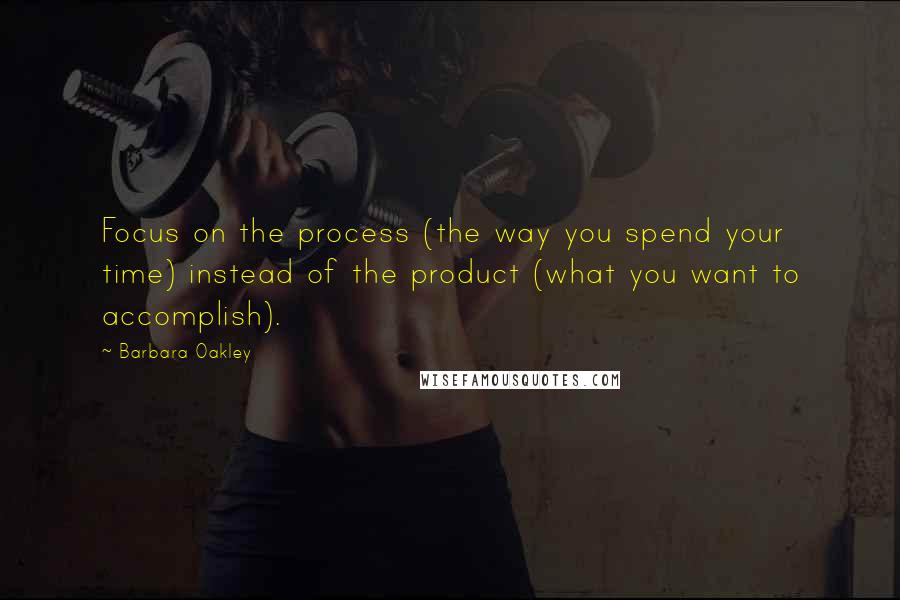 Barbara Oakley Quotes: Focus on the process (the way you spend your time) instead of the product (what you want to accomplish).