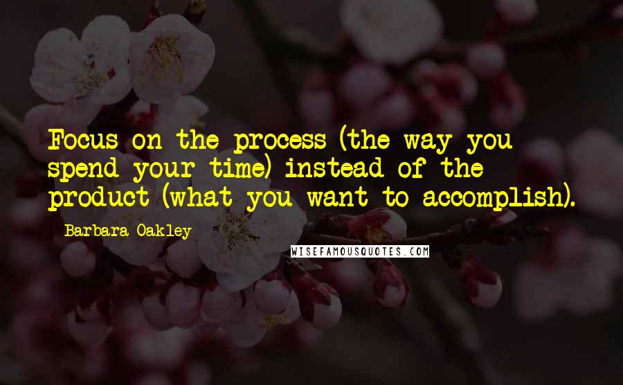 Barbara Oakley Quotes: Focus on the process (the way you spend your time) instead of the product (what you want to accomplish).