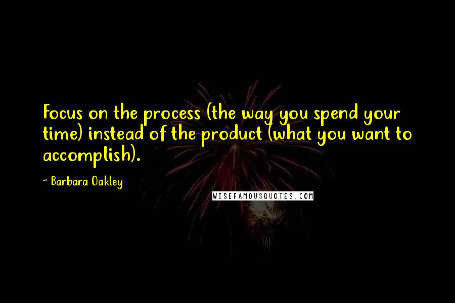 Barbara Oakley Quotes: Focus on the process (the way you spend your time) instead of the product (what you want to accomplish).