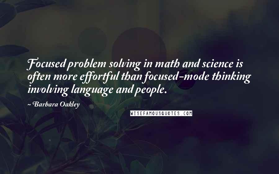 Barbara Oakley Quotes: Focused problem solving in math and science is often more effortful than focused-mode thinking involving language and people.