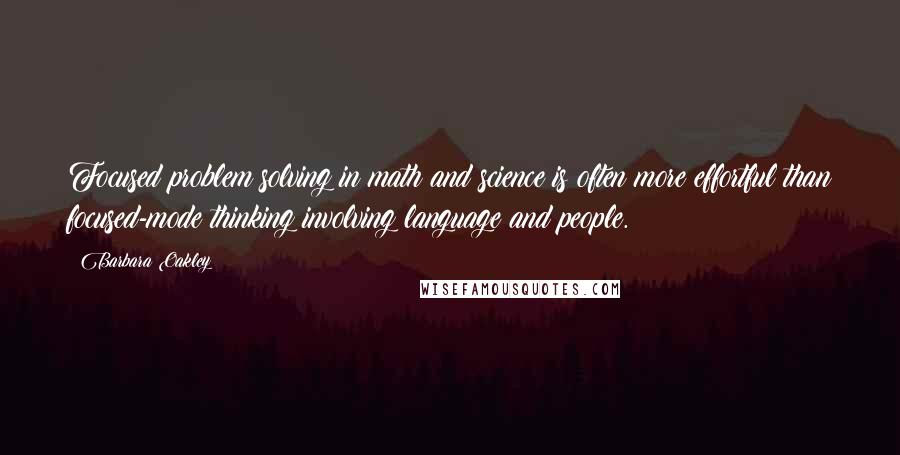 Barbara Oakley Quotes: Focused problem solving in math and science is often more effortful than focused-mode thinking involving language and people.