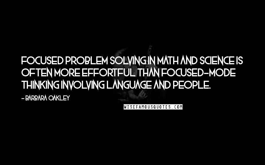 Barbara Oakley Quotes: Focused problem solving in math and science is often more effortful than focused-mode thinking involving language and people.