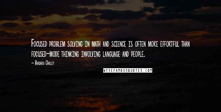 Barbara Oakley Quotes: Focused problem solving in math and science is often more effortful than focused-mode thinking involving language and people.