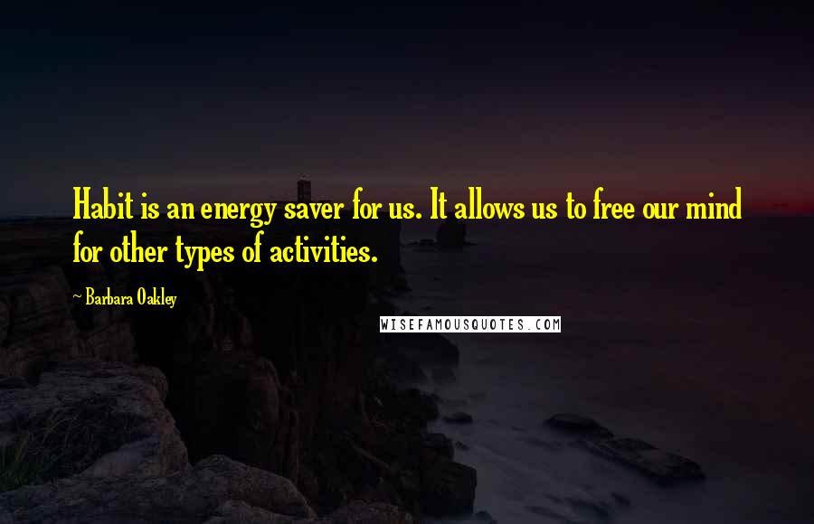 Barbara Oakley Quotes: Habit is an energy saver for us. It allows us to free our mind for other types of activities.