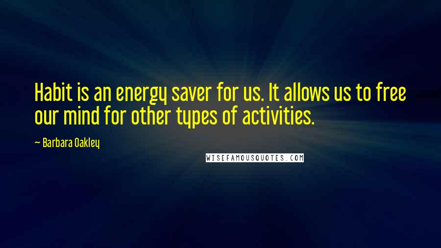 Barbara Oakley Quotes: Habit is an energy saver for us. It allows us to free our mind for other types of activities.