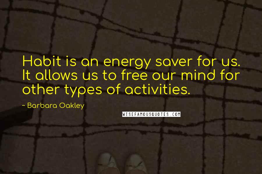 Barbara Oakley Quotes: Habit is an energy saver for us. It allows us to free our mind for other types of activities.