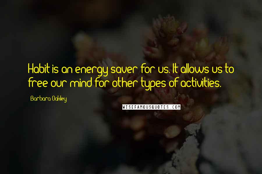 Barbara Oakley Quotes: Habit is an energy saver for us. It allows us to free our mind for other types of activities.
