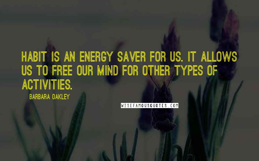 Barbara Oakley Quotes: Habit is an energy saver for us. It allows us to free our mind for other types of activities.