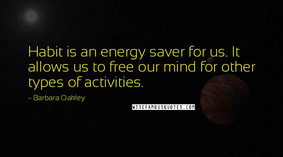 Barbara Oakley Quotes: Habit is an energy saver for us. It allows us to free our mind for other types of activities.