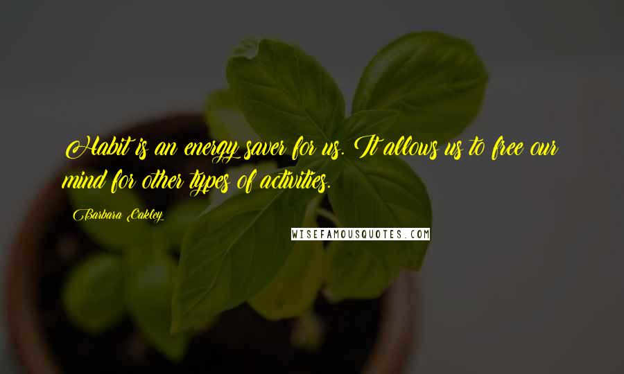 Barbara Oakley Quotes: Habit is an energy saver for us. It allows us to free our mind for other types of activities.