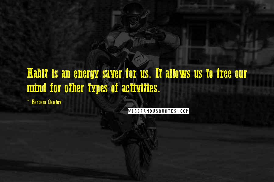 Barbara Oakley Quotes: Habit is an energy saver for us. It allows us to free our mind for other types of activities.
