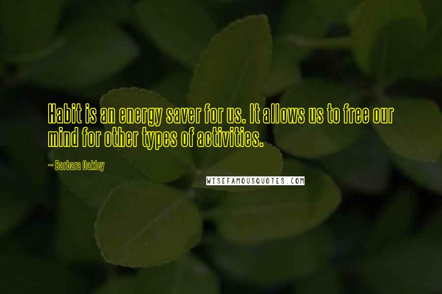 Barbara Oakley Quotes: Habit is an energy saver for us. It allows us to free our mind for other types of activities.